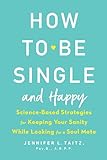 How to Be Single and Happy: Science-Based Strategies for Keeping Your Sanity While Looking for a Soul Mate