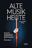 Alte Musik heute: Geschichte und Perspektiven der Historischen Aufführungspraxis. Ein Handbuch