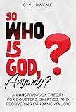 So Who is God, Anyway?: An (UN)orthodox Theory for Doubters, Skeptics, and Recovering Fundamentalists