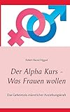 Der Alpha Kurs - Was Frauen wollen: Das Geheimnis männlicher Anziehungskraft