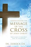 Understanding the Message of the Cross of Jesus Christ: Why Jesus Is the Only Way to Salvation