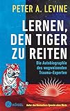 Lernen, den Tiger zu reiten: Die Autobiographie des wegweisenden Trauma-Experten - Autor des Bestsellers Sprache ohne Worte