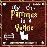 My Patronus is a Yorkie: Dogwarts Wisdom & Magic Lessons