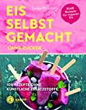 Eis selbstgemacht ohne Zucker: 100 Rezepte ohne künstliche Zusatzstoffe: 100 Rezepte ohne künstliche Zusatzstoffe / Plus Rezepte für veganes Eis