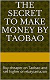 The Secret to Make Money by Taobao: Buy cheaper on Taobao and sell higher on ebay/amazon (English Edition)