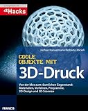 Coole Objekte mit 3D-Druck: Von der Idee zum gedruckten Objekt: Materialien, Druckverfahren, Programm, 3D-Scan und Druck